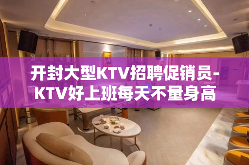 开封大型KTV招聘促销员-KTV好上班每天不量身高