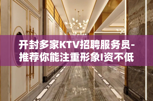 开封多家KTV招聘服务员-推荐你能注重形象I资不低
