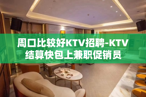 周口比较好KTV招聘-KTV结算快包上兼职促销员