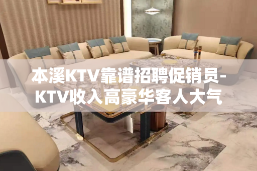 本溪KTV靠谱招聘促销员-KTV收入高豪华客人大气