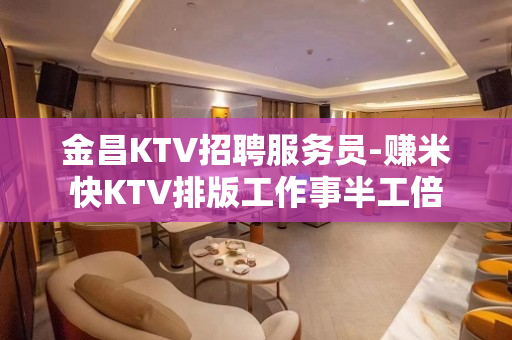 金昌KTV招聘服务员-赚米快KTV排版工作事半工倍