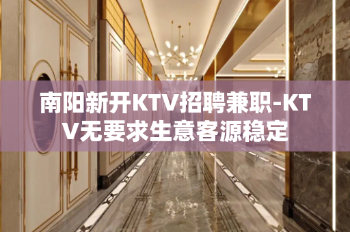 南阳新开KTV招聘兼职-KTV无要求生意客源稳定
