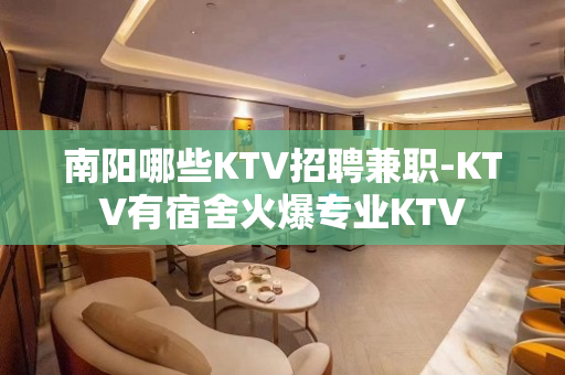 南阳哪些KTV招聘兼职-KTV有宿舍火爆专业KTV