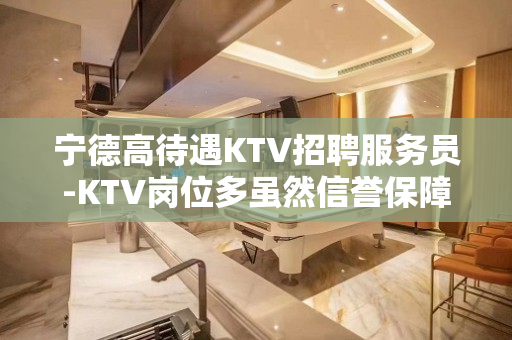 宁德高待遇KTV招聘服务员-KTV岗位多虽然信誉保障