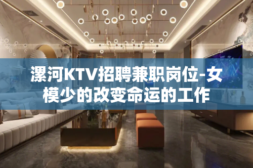 漯河KTV招聘兼职岗位-女模少的改变命运的工作