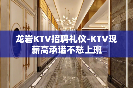龙岩KTV招聘礼仪-KTV现薪高承诺不愁上班