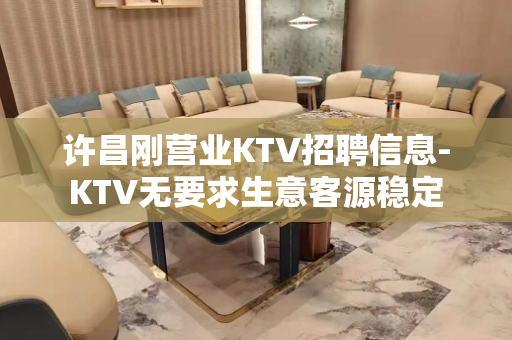 许昌刚营业KTV招聘信息-KTV无要求生意客源稳定