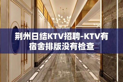荆州日结KTV招聘-KTV有宿舍排版没有检查