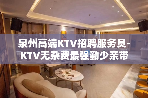 泉州高端KTV招聘服务员-KTV无杂费最强勤少亲带