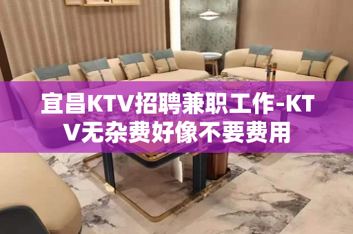 宜昌KTV招聘兼职工作-KTV无杂费好像不要费用