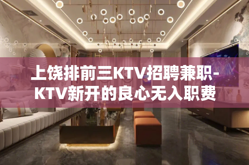上饶排前三KTV招聘兼职-KTV新开的良心无入职费