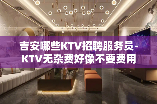 吉安哪些KTV招聘服务员-KTV无杂费好像不要费用