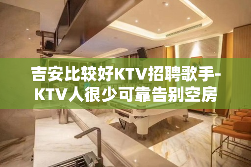 吉安比较好KTV招聘歌手-KTV人很少可靠告别空房