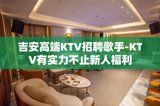 吉安高端KTV招聘歌手-KTV有实力不止新人福利