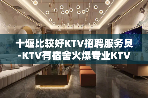 十堰比较好KTV招聘服务员-KTV有宿舍火爆专业KTV