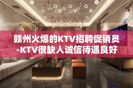 赣州火爆的KTV招聘促销员-KTV很缺人诚信待遇良好