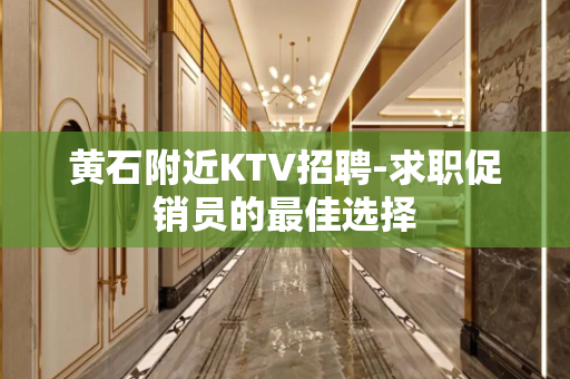 黄石附近KTV招聘-求职促销员的最佳选择