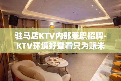 驻马店KTV内部兼职招聘-KTV环境好查看只为赚米