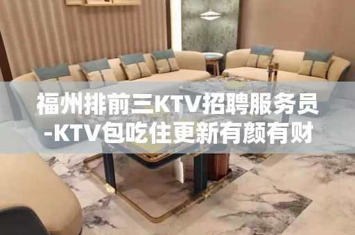 福州排前三KTV招聘服务员-KTV包吃住更新有颜有财