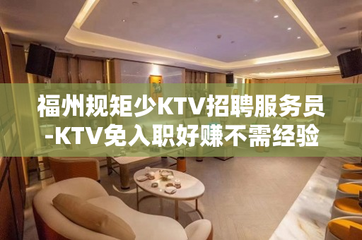 福州规矩少KTV招聘服务员-KTV免入职好赚不需经验