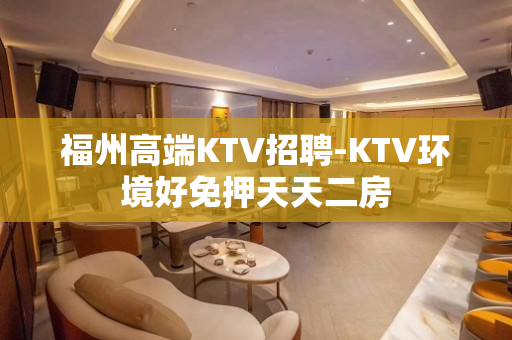福州高端KTV招聘-KTV环境好免押天天二房