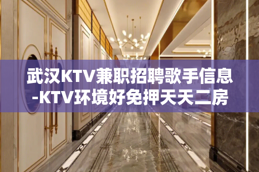 武汉KTV兼职招聘歌手信息-KTV环境好免押天天二房