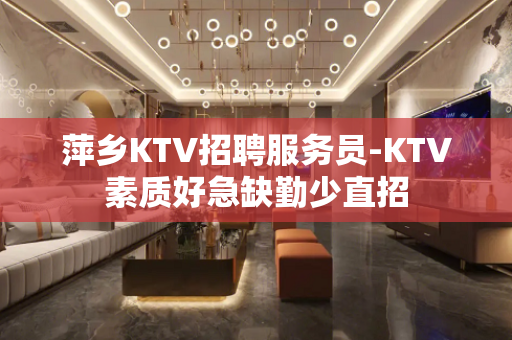 萍乡KTV招聘服务员-KTV素质好急缺勤少直招