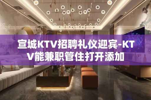 宣城KTV招聘礼仪迎宾-KTV能兼职管住打开添加