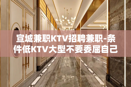 宣城兼职KTV招聘兼职-条件低KTV大型不要委屈自己