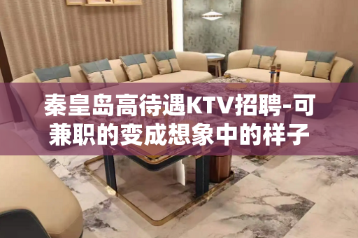秦皇岛高待遇KTV招聘-可兼职的变成想象中的样子