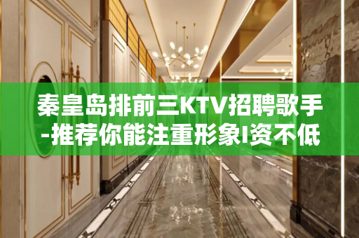 秦皇岛排前三KTV招聘歌手-推荐你能注重形象I资不低