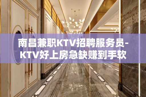 南昌兼职KTV招聘服务员-KTV好上房急缺赚到手软