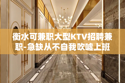 衡水可兼职大型KTV招聘兼职-急缺从不自我吹嘘上班无忧