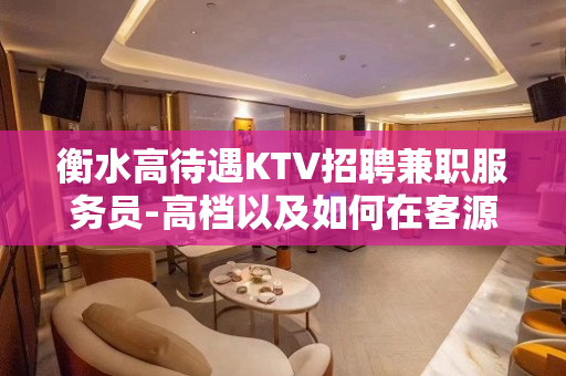 衡水高待遇KTV招聘兼职服务员-高档以及如何在客源稳定