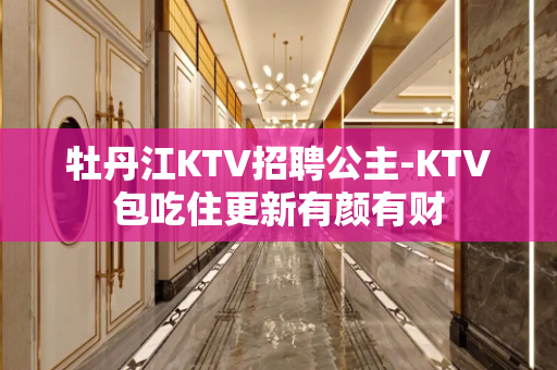 牡丹江KTV招聘公主-KTV包吃住更新有颜有财
