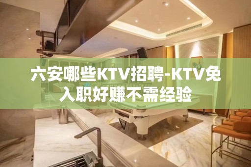 六安哪些KTV招聘-KTV免入职好赚不需经验