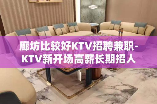 廊坊比较好KTV招聘兼职-KTV新开场高薪长期招人