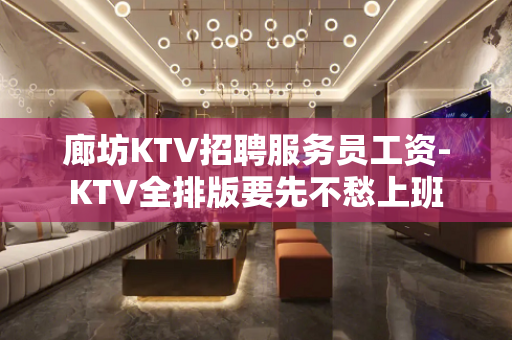 廊坊KTV招聘服务员工资-KTV全排版要先不愁上班
