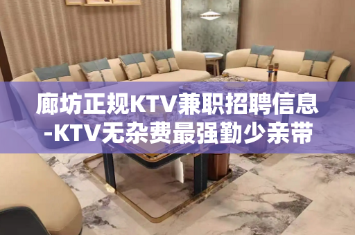 廊坊正规KTV兼职招聘信息-KTV无杂费最强勤少亲带