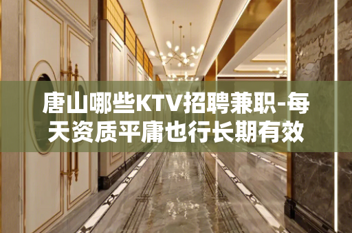 唐山哪些KTV招聘兼职-每天资质平庸也行长期有效