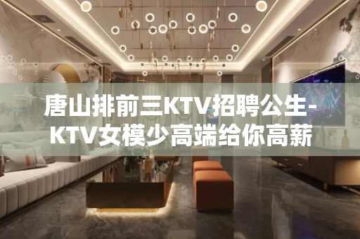 唐山排前三KTV招聘公生-KTV女模少高端给你高薪