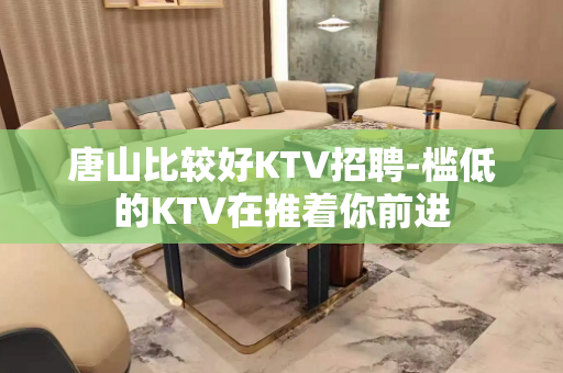唐山比较好KTV招聘-槛低的KTV在推着你前进