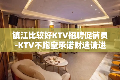 镇江比较好KTV招聘促销员-KTV不跑空承诺财迷请进
