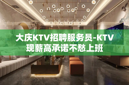 大庆KTV招聘服务员-KTV现薪高承诺不愁上班