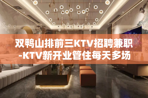 双鸭山排前三KTV招聘兼职-KTV新开业管住每天多场