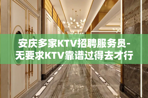 安庆多家KTV招聘服务员-无要求KTV靠谱过得去才行