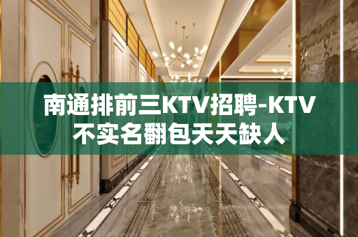 南通排前三KTV招聘-KTV不实名翻包天天缺人