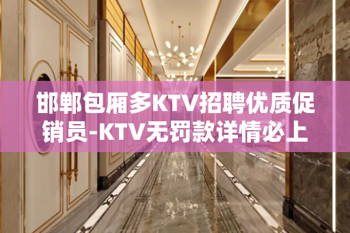 邯郸包厢多KTV招聘优质促销员-KTV无罚款详情必上场所