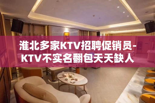 淮北多家KTV招聘促销员-KTV不实名翻包天天缺人