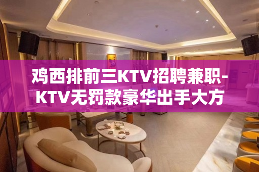 鸡西排前三KTV招聘兼职-KTV无罚款豪华出手大方